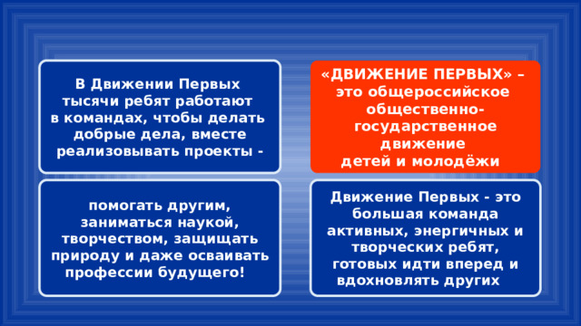 «ДВИЖЕНИЕ ПЕРВЫХ» – В Движении Первых тысячи ребят работают это общероссийское в командах, чтобы делать общественно-государственное движение добрые дела, вместе реализовывать проекты - детей и молодёжи помогать другим, заниматься наукой, творчеством, защищать природу и даже осваивать профессии будущего! Движение Первых - это большая команда активных, энергичных и творческих ребят, готовых идти вперед и вдохновлять других 