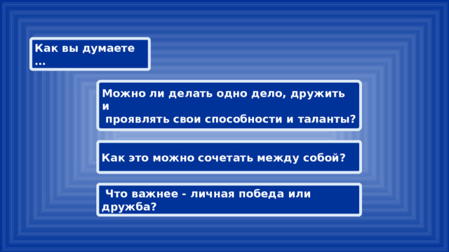 Как вы думаете … Можно ли делать одно дело, дружить и проявлять свои способности и таланты? Как это можно сочетать между собой?  Что важнее - личная победа или дружба? 