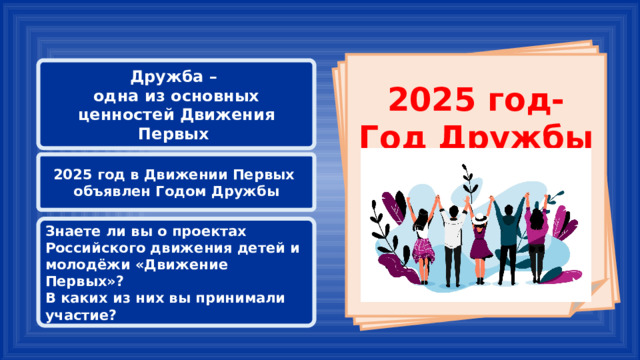      2025 год- Год Дружбы   Дружба – одна из основных ценностей Движения Первых 2025 год в Движении Первых объявлен Годом Дружбы Знаете ли вы о проектах Российского движения детей и молодёжи «Движение Первых»? В каких из них вы принимали участие? 