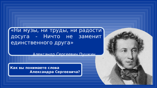 «Ни музы, ни труды, ни радости досуга - Ничто не заменит единственного друга» Александр Сергеевич Пушкин Как вы понимаете слова Александра Сергеевича? 