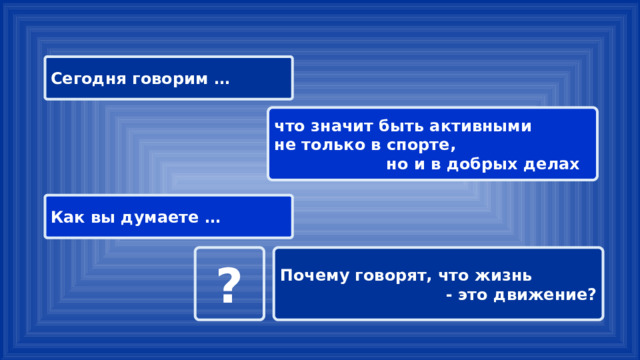 Сегодня говорим … что значит быть активными не только в спорте, но и в добрых делах Как вы думаете … ? Почему говорят, что жизнь - это движение? 