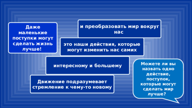 и преобразовать мир вокруг нас Даже маленькие поступки могут сделать жизнь лучше! это наши действия, которые могут изменить нас самих интересному и большему Можете ли вы назвать одно действие, поступок, которые могут сделать мир лучше? Движение подразумевает стремление к чему-то новому 