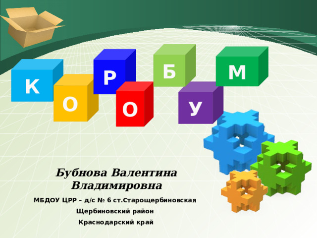 Б М Р К О О  У  Бубнова Валентина Владимировна МБДОУ ЦРР – д/с № 6 ст.Старощербиновская  Щербиновский район  Краснодарский край 