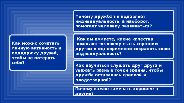 Почему дружба не подавляет индивидуальность, а наоборот, помогает человеку развиваться?  Как вы думаете, какие качества помогают человеку стать хорошим другом и одновременно сохранять свою индивидуальность? Как можно сочетать личную активность и поддержку друзей, чтобы не потерять себя? Как научиться слушать друг друга и уважать разные точки зрения, чтобы дружба оставалась крепкой и плодотворной? Почему важно замечать хорошее в других? 