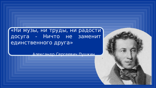 «Ни музы, ни труды, ни радости досуга - Ничто не заменит единственного друга» Александр Сергеевич Пушкин 