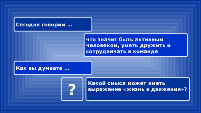 Сегодня говорим … что значит быть активным человеком, уметь дружить и сотрудничать в команде Как вы думаете … ? Какой смысл может иметь выражение «жизнь в движении»? 