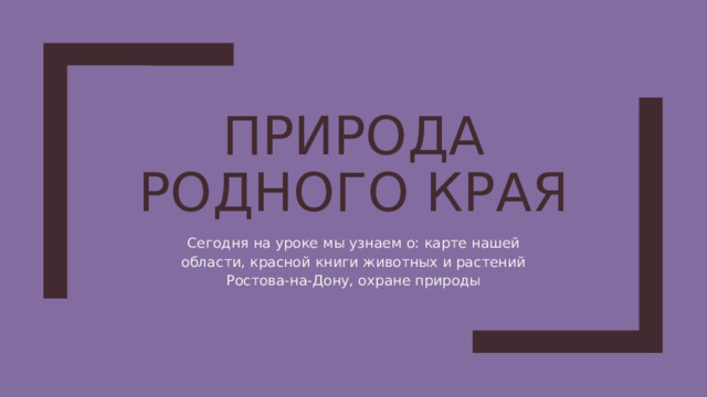 ПРИРОДА РОДНОГО КРАЯ Сегодня на уроке мы узнаем о: карте нашей области, красной книги животных и растений Ростова-на-Дону, охране природы 