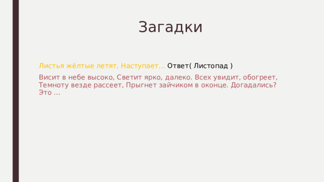  Загадки Листья жёлтые летят, Наступает… Ответ( Листопад ) Висит в небе высоко, Светит ярко, далеко. Всех увидит, обогреет, Темноту везде рассеет, Прыгнет зайчиком в оконце. Догадались? Это … 