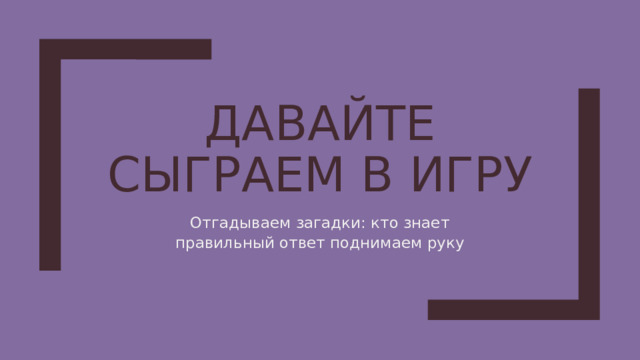ДАВАЙТЕ СЫГРАЕМ В ИГРУ Отгадываем загадки: кто знает правильный ответ поднимаем руку 