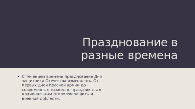 Празднование в разные времена С течением времени празднование Дня защитника Отечества изменялось. От первых дней Красной армии до современных торжеств, праздник стал национальным символом защиты и военной доблести. 