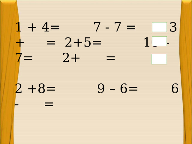 1 + 4= 7 - 7 = 3 + = 2+5= 10 – 7= 2+ = 2 +8= 9 – 6= 6 - = 