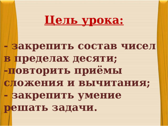 Цель урока: - закрепить состав чисел в пределах десяти; -повторить приёмы сложения и вычитания; - закрепить умение решать задачи.   