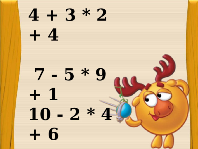 4 + 3 * 2 + 4  7 - 5 * 9 + 1 10 - 2 * 4 + 6 5 + 4 * 8 + 1  7 + 3 * 6 + 2   