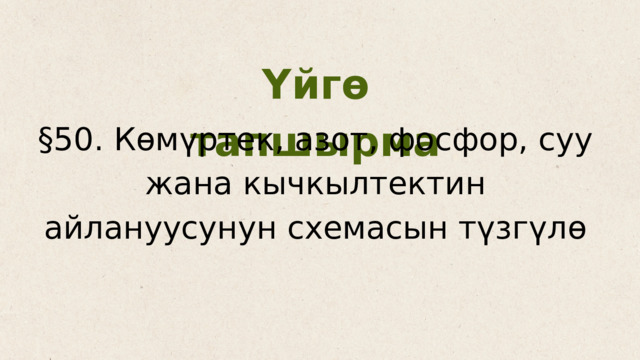 Үйгө тапшырма §50. Көмүртек, азот, фосфор, суу жана кычкылтектин айлануусунун схемасын түзгүлө 