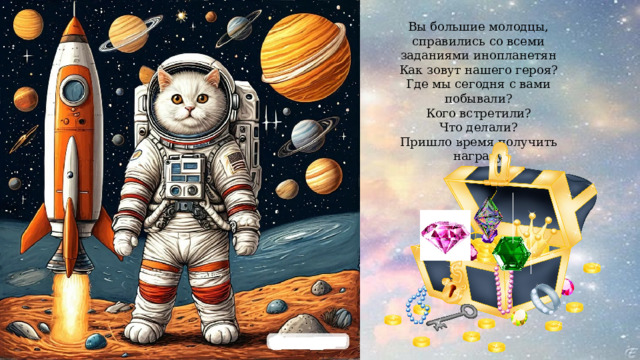 Вы большие молодцы, справились со всеми заданиями инопланетян Как зовут нашего героя? Где мы сегодня с вами побывали? Кого встретили? Что делали? Пришло время получить награду 