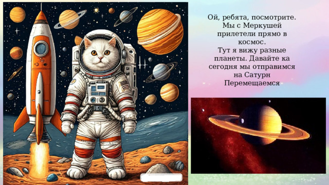 Ой, ребята, посмотрите. Мы с Меркушей прилетели прямо в космос. Тут я вижу разные планеты. Давайте ка сегодня мы отправимся на Сатурн Перемещаемся 
