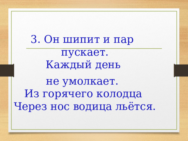 3. Он шипит и пар пускает.  Каждый день не умолкает.  Из горячего колодца   Через нос водица льётся. 