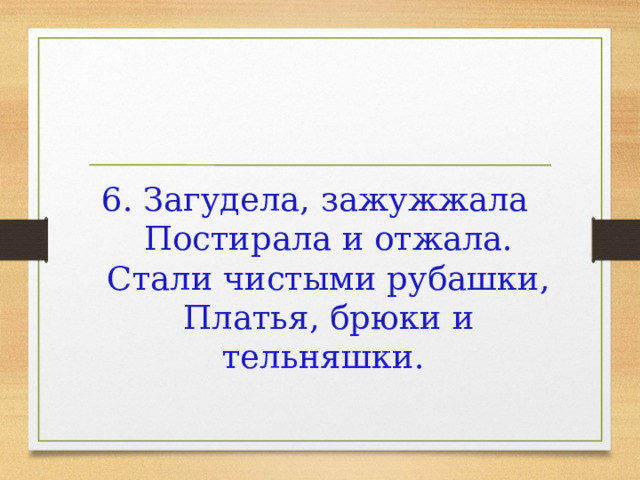 6. Загудела, зажужжала   Постирала и отжала.  Стали чистыми рубашки,  Платья, брюки и тельняшки. 