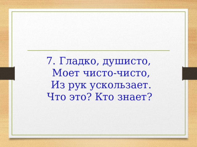 7. Гладко, душисто,  Моет чисто-чисто,  Из рук ускользает.  Что это? Кто знает?     