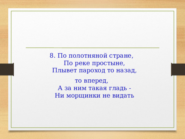 8. По полотняной стране,   По реке простыне,   Плывет пароход то назад, то вперед,   А за ним такая гладь -   Ни морщинки не видать 