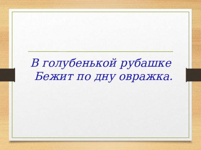 В голубенькой рубашке  Бежит по дну овражка.    