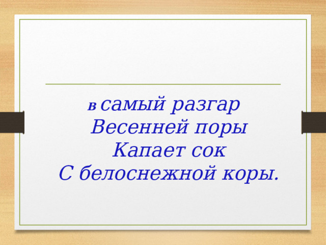 В  самый разгар  Весенней поры  Капает сок  С белоснежной коры.    