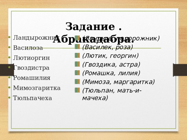 Задание . Абракадабра. Ландырожник Василоза Лютиоргин Гвоздистра Ромашилия Мимозгаритка Тюльпачеха (Ландыш, подорожник) (Василек, роза) (Лютик, георгин) (Гвоздика, астра) (Ромашка, лилия) (Мимоза, маргаритка) (Тюльпан, мать-и-мачеха) 