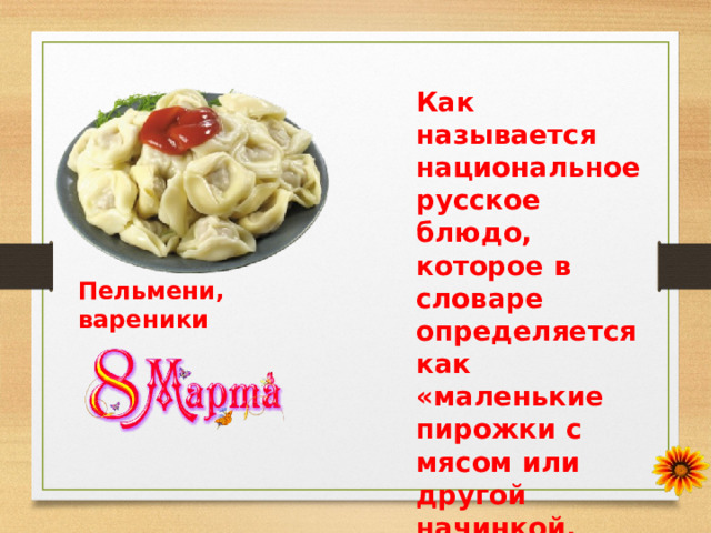 Как называется национальное русское блюдо, которое в словаре определяется как «маленькие пирожки с мясом или другой начинкой, сваренные в кипящей воде»? Пельмени, вареники 
