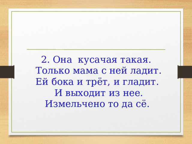 2. Она  кусачая такая.  Только мама с ней ладит.  Ей бока и трёт, и гладит.   И выходит из нее.  Измельчено то да сё.     
