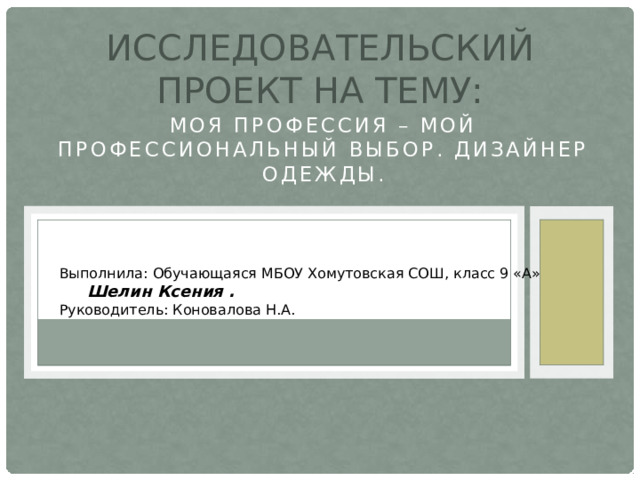 Исследовательский проект на тему: Моя профессия – мой профессиональный выбор. Дизайнер одежды. Выполнила: Обучающаяся МБОУ Хомутовская СОШ, класс 9 «А»  Шелин Ксения . Руководитель: Коновалова Н.А. 