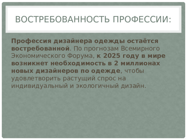 Востребованность профессии: Профессия дизайнера одежды остаётся востребованной . По прогнозам Всемирного Экономического Форума,  к 2025 году в мире возникнет необходимость в 2 миллионах новых дизайнеров по одежде , чтобы удовлетворить растущий спрос на индивидуальный и экологичный дизайн.  