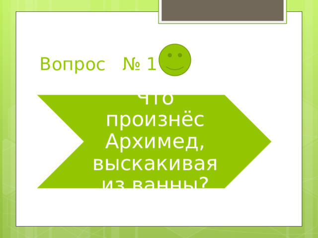 Вопрос № 1 Что произнёс Архимед, выскакивая из ванны? 