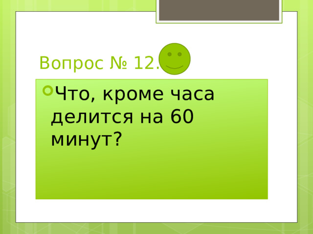 Вопрос № 12. Что, кроме часа делится на 60 минут? 