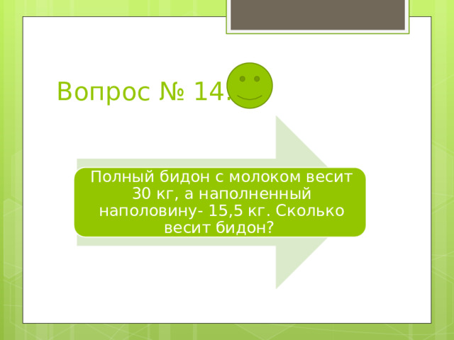 Вопрос № 14. Полный бидон с молоком весит 30 кг, а наполненный наполовину- 15,5 кг. Сколько весит бидон? 