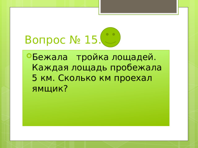 Вопрос № 15. Бежала тройка лощадей. Каждая лощадь пробежала 5 км. Сколько км проехал ямщик? 