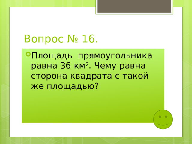 Вопрос № 16. Площадь прямоугольника равна 36 км 2 . Чему равна сторона квадрата с такой же площадью? 