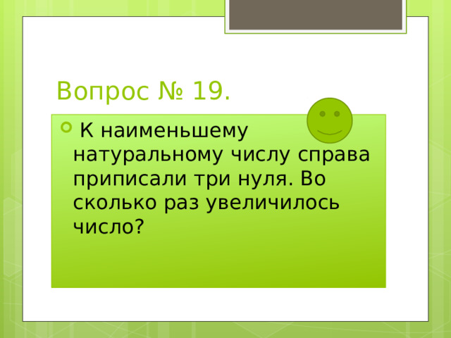 Вопрос № 19.  К наименьшему натуральному числу справа приписали три нуля. Во сколько раз увеличилось число? 