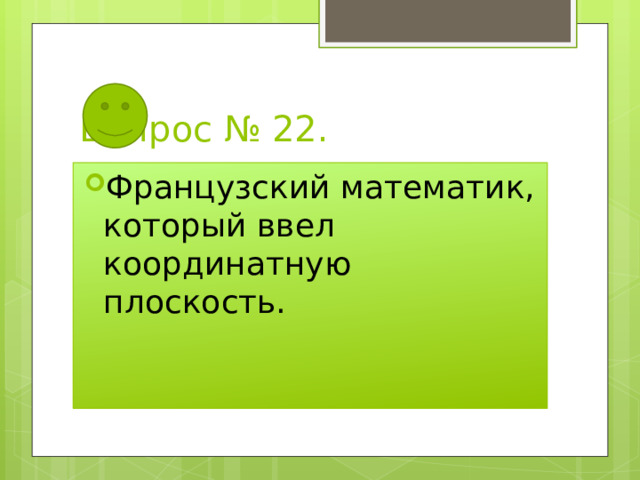 Вопрос № 22. Французский математик, который ввел координатную плоскость. 