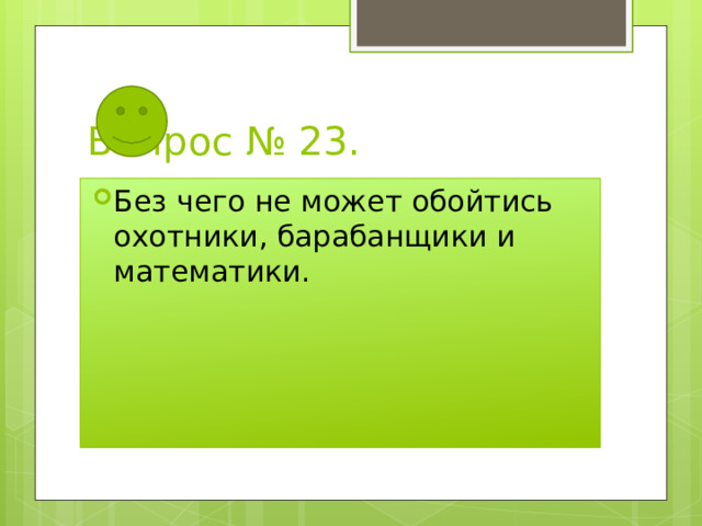 Вопрос № 23. Без чего не может обойтись охотники, барабанщики и математики. 