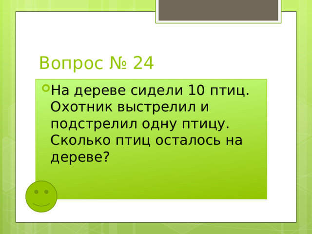 Вопрос № 24 На дереве сидели 10 птиц. Охотник выстрелил и подстрелил одну птицу. Сколько птиц осталось на дереве? 