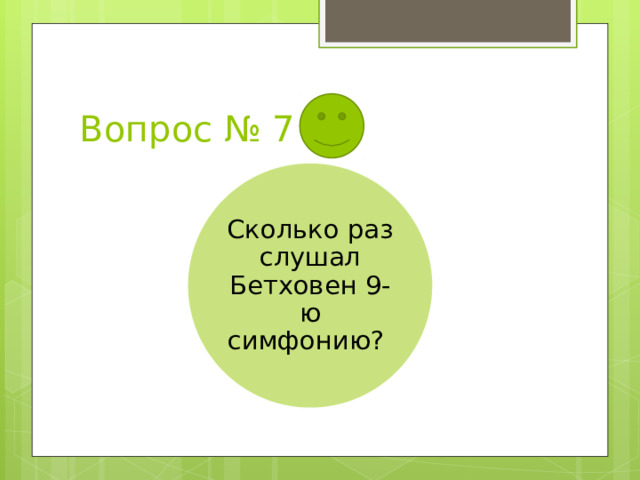 Вопрос № 7 Сколько раз слушал Бетховен 9-ю симфонию? 