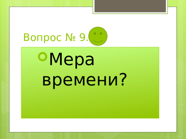 Вопрос № 9. Мера времени? Мера времени? Мера времени? 