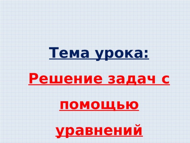 Тема урока: Решение задач с помощью уравнений 