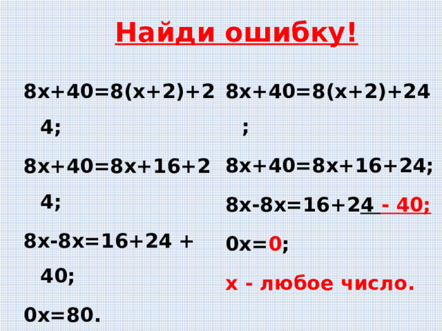 Найди ошибку! 8х+40=8(х+2)+24; 8х+40=8х+16+24; 8х-8х=16+ 2 4 - 40; 0х= 0 ; х - любое число. 8х+40=8(х+2)+24; 8х+40=8х+16+24; 8х-8х=16+24 + 40; 0х=80. уравнение корней не имеет. 