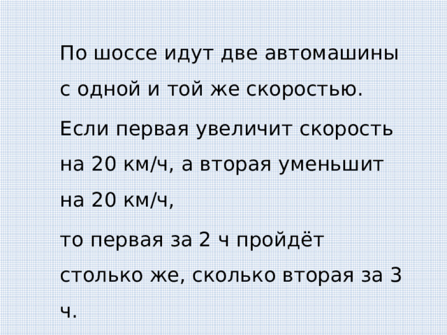 По шоссе идут две автомашины с одной и той же скоростью. Если первая увеличит скорость на 20 км/ч, а вторая уменьшит на 20 км/ч, то первая за 2 ч пройдёт столько же, сколько вторая за 3 ч. С какой скоростью идут автомашины? 