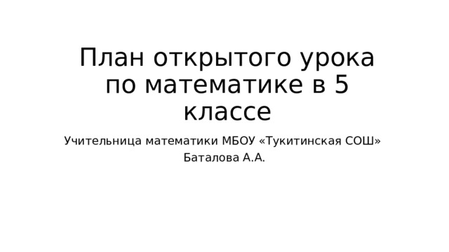 План открытого урока по математике в 5 классе Учительница математики МБОУ «Тукитинская СОШ» Баталова А.А. 