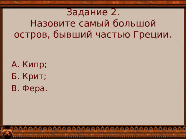 Задание 2.  Назовите самый большой остров, бывший частью Греции.   А. Кипр; Б. Крит; В. Фера. 
