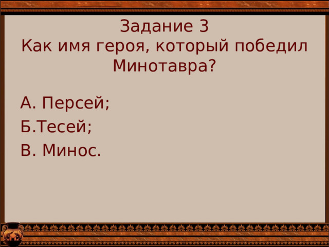  Задание 3  Как имя героя, который победил Минотавра?   А. Персей; Б.Тесей; В. Минос. 