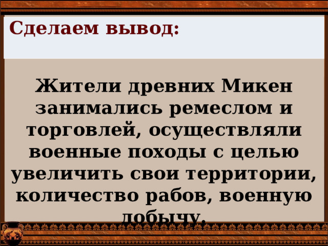 Сделаем вывод: Жители древних Микен занимались ремеслом и торговлей, осуществляли военные походы с целью увеличить свои территории, количество рабов, военную добычу. 