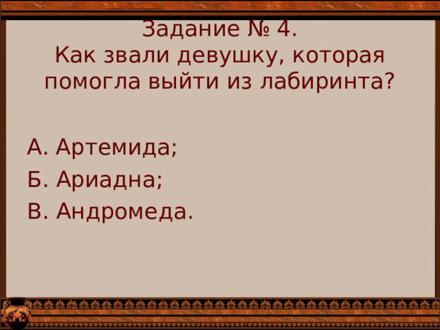 Задание № 4.  Как звали девушку, которая помогла выйти из лабиринта?   А. Артемида; Б. Ариадна; В. Андромеда. 